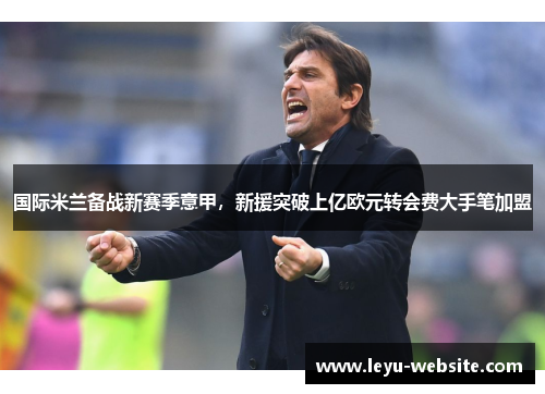 国际米兰备战新赛季意甲，新援突破上亿欧元转会费大手笔加盟