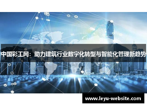 中国彩工网：助力建筑行业数字化转型与智能化管理新趋势