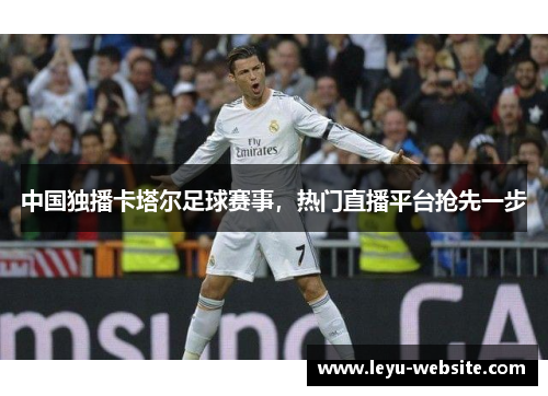 中国独播卡塔尔足球赛事，热门直播平台抢先一步