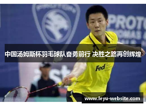 中国汤姆斯杯羽毛球队奋勇前行 决胜之路再创辉煌