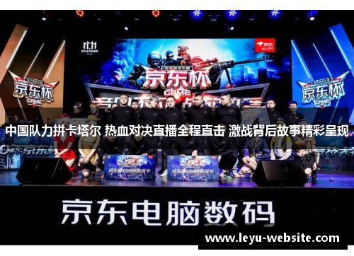 中国队力拼卡塔尔 热血对决直播全程直击 激战背后故事精彩呈现