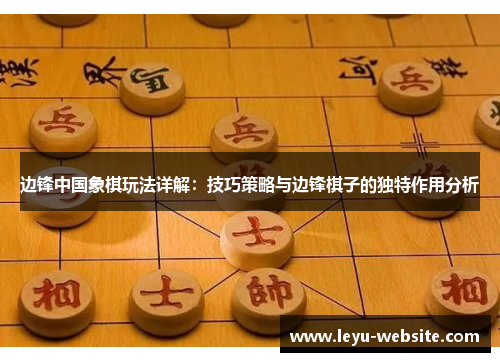 边锋中国象棋玩法详解：技巧策略与边锋棋子的独特作用分析