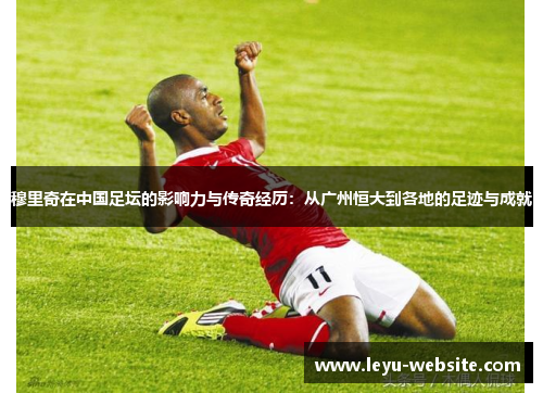 穆里奇在中国足坛的影响力与传奇经历：从广州恒大到各地的足迹与成就