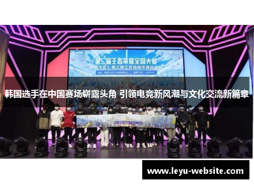 韩国选手在中国赛场崭露头角 引领电竞新风潮与文化交流新篇章